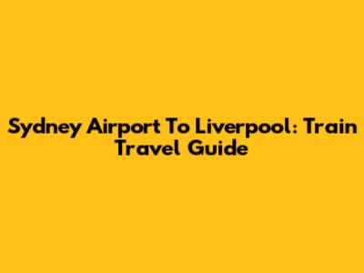 Sydney Airport To Liverpool: Train Travel Guide