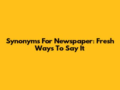 Synonyms For Newspaper: Fresh Ways To Say It
