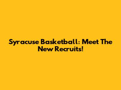 Syracuse Basketball: Meet The New Recruits!