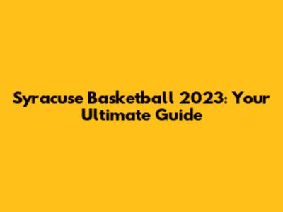 Syracuse Basketball 2023: Your Ultimate Guide