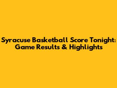 Syracuse Basketball Score Tonight: Game Results & Highlights