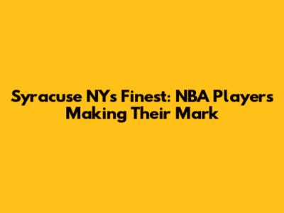 Syracuse NY's Finest: NBA Players Making Their Mark