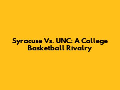Syracuse Vs. UNC: A College Basketball Rivalry