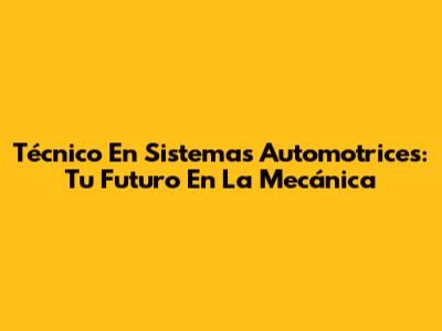 Técnico En Sistemas Automotrices: Tu Futuro En La Mecánica
