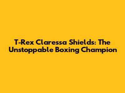 T-Rex Claressa Shields: The Unstoppable Boxing Champion