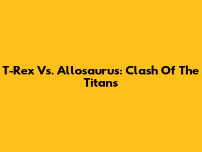 T-Rex Vs. Allosaurus: Clash Of The Titans