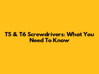 T5 & T6 Screwdrivers: What You Need To Know