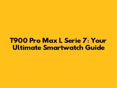 T900 Pro Max L Serie 7: Your Ultimate Smartwatch Guide