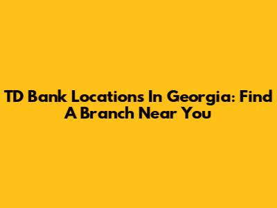 TD Bank Locations In Georgia: Find A Branch Near You