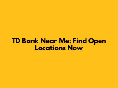 TD Bank Near Me: Find Open Locations Now