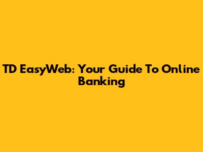 TD EasyWeb: Your Guide To Online Banking