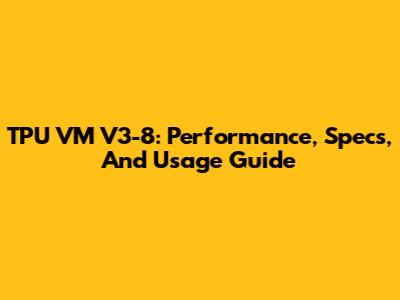 TPU VM V3-8: Performance, Specs, And Usage Guide