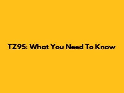 TZ95: What You Need To Know