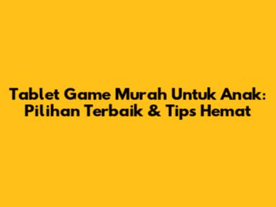 Tablet Game Murah Untuk Anak: Pilihan Terbaik & Tips Hemat