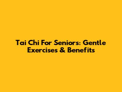 Tai Chi For Seniors: Gentle Exercises & Benefits