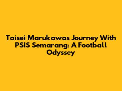 Taisei Marukawa's Journey With PSIS Semarang: A Football Odyssey