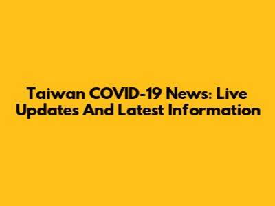 Taiwan COVID-19 News: Live Updates And Latest Information