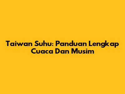 Taiwan Suhu: Panduan Lengkap Cuaca Dan Musim