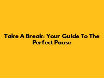 Take A Break: Your Guide To The Perfect Pause