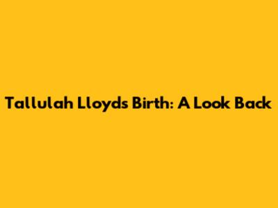 Tallulah Lloyd's Birth: A Look Back