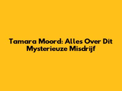 Tamara Moord: Alles Over Dit Mysterieuze Misdrijf