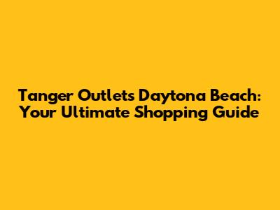 Tanger Outlets Daytona Beach: Your Ultimate Shopping Guide