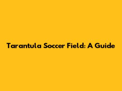 Tarantula Soccer Field: A Guide