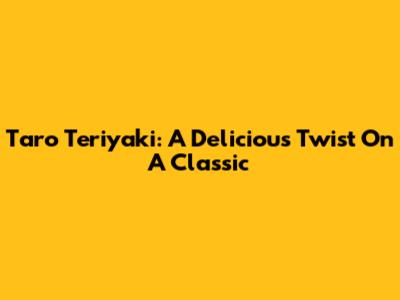 Taro Teriyaki: A Delicious Twist On A Classic