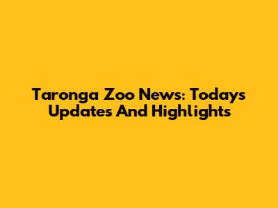 Taronga Zoo News: Today's Updates And Highlights