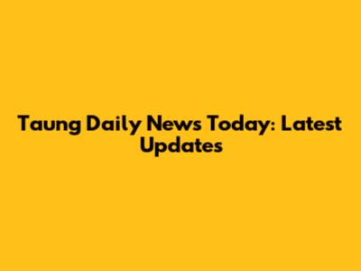 Taung Daily News Today: Latest Updates