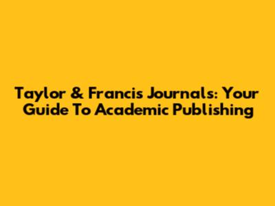 Taylor & Francis Journals: Your Guide To Academic Publishing