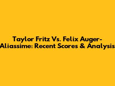 Taylor Fritz Vs. Felix Auger-Aliassime: Recent Scores & Analysis