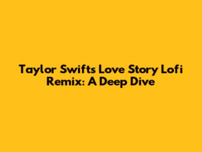 Taylor Swift's 'Love Story' Lofi Remix: A Deep Dive