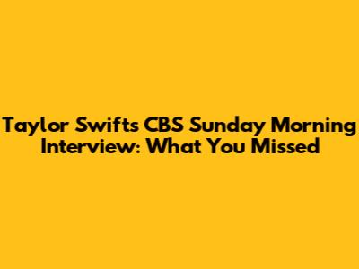 Taylor Swift's CBS Sunday Morning Interview: What You Missed