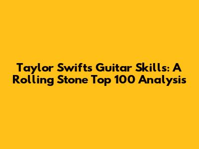 Taylor Swift's Guitar Skills: A Rolling Stone Top 100 Analysis