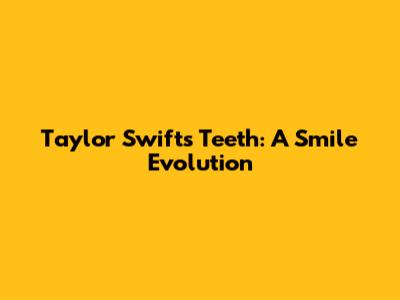 Taylor Swift's Teeth: A Smile Evolution