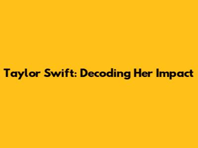 Taylor Swift: Decoding Her Impact