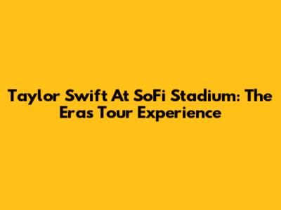 Taylor Swift At SoFi Stadium: The Eras Tour Experience