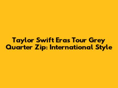 Taylor Swift Eras Tour Grey Quarter Zip: International Style