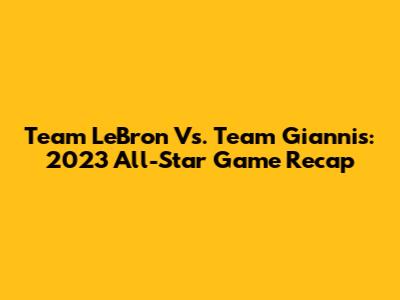 Team LeBron Vs. Team Giannis: 2023 All-Star Game Recap