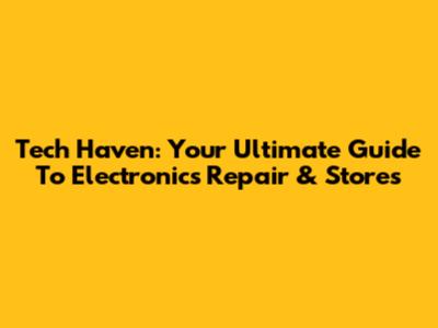 Tech Haven: Your Ultimate Guide To Electronics Repair & Stores