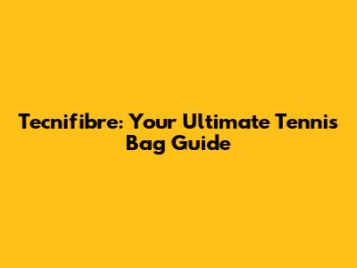 Tecnifibre: Your Ultimate Tennis Bag Guide