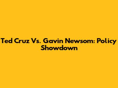 Ted Cruz Vs. Gavin Newsom: Policy Showdown