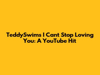 TeddySwims' "I Can't Stop Loving You": A YouTube Hit