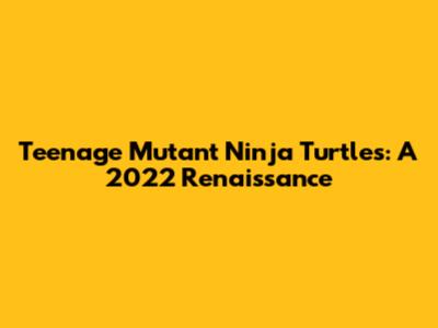 Teenage Mutant Ninja Turtles: A 2022 Renaissance