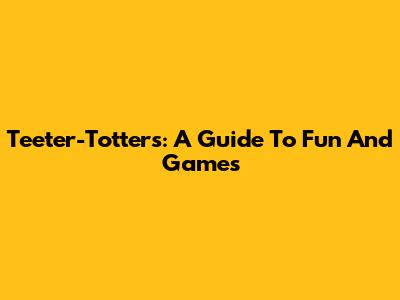 Teeter-Totters: A Guide To Fun And Games