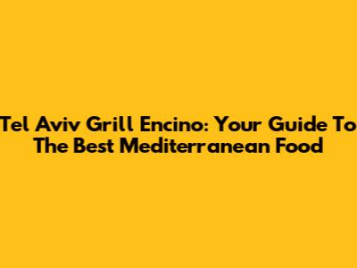 Tel Aviv Grill Encino: Your Guide To The Best Mediterranean Food
