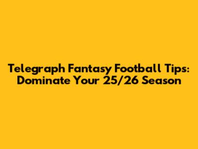 Telegraph Fantasy Football Tips: Dominate Your 25/26 Season