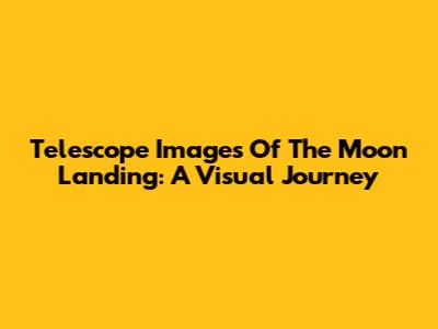 Telescope Images Of The Moon Landing: A Visual Journey