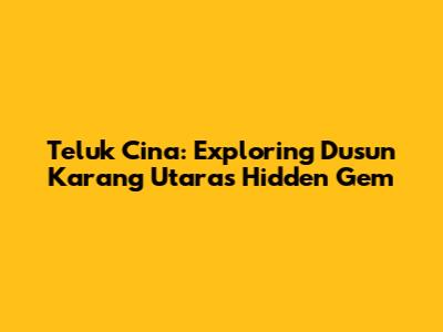 Teluk Cina: Exploring Dusun Karang Utara's Hidden Gem